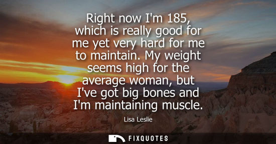 Small: Right now Im 185, which is really good for me yet very hard for me to maintain. My weight seems high fo