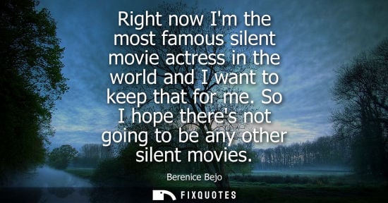 Small: Right now Im the most famous silent movie actress in the world and I want to keep that for me. So I hope there