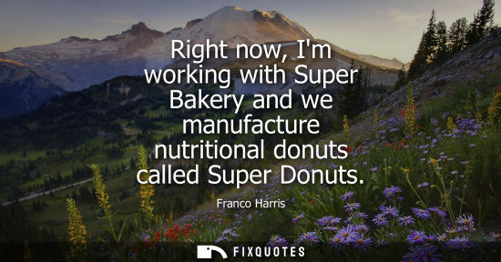 Small: Right now, Im working with Super Bakery and we manufacture nutritional donuts called Super Donuts