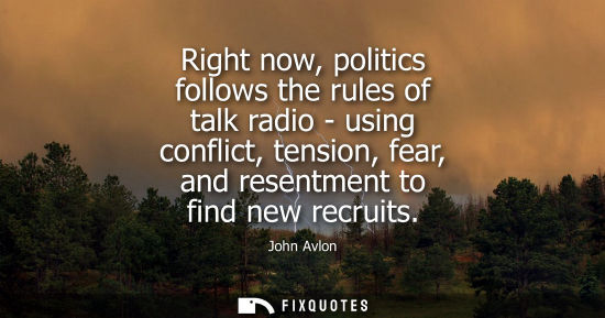 Small: Right now, politics follows the rules of talk radio - using conflict, tension, fear, and resentment to 