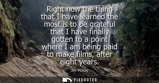 Small: Right now the thing that I have learned the most is to be grateful that I have finally gotten to a poin