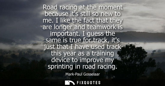 Small: Road racing at the moment because its still so new to me. I like the fact that they are longer and team