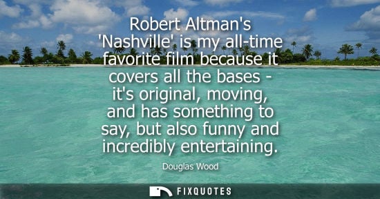 Small: Robert Altmans Nashville is my all-time favorite film because it covers all the bases - its original, m