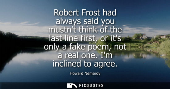 Small: Robert Frost had always said you mustnt think of the last line first, or its only a fake poem, not a re