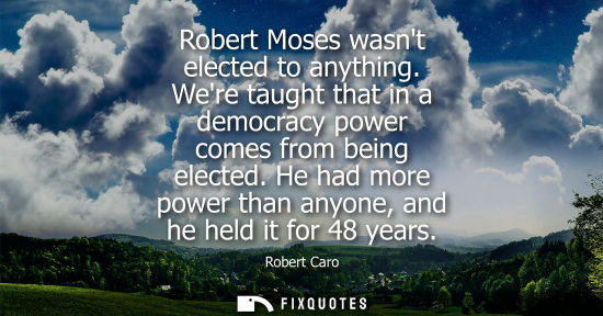 Small: Robert Moses wasnt elected to anything. Were taught that in a democracy power comes from being elected.