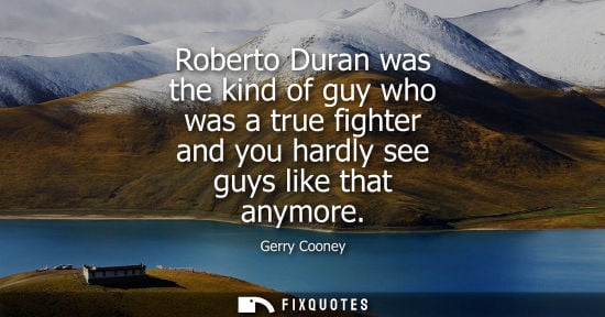 Small: Roberto Duran was the kind of guy who was a true fighter and you hardly see guys like that anymore