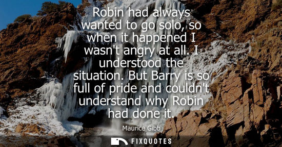 Small: Robin had always wanted to go solo, so when it happened I wasnt angry at all. I understood the situatio