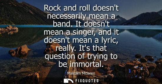 Small: Rock and roll doesnt necessarily mean a band. It doesnt mean a singer, and it doesnt mean a lyric, real