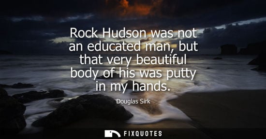 Small: Rock Hudson was not an educated man, but that very beautiful body of his was putty in my hands
