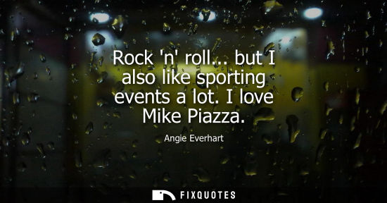 Small: Rock n roll... but I also like sporting events a lot. I love Mike Piazza