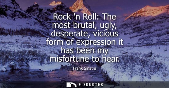 Small: Rock n Roll: The most brutal, ugly, desperate, vicious form of expression it has been my misfortune to 