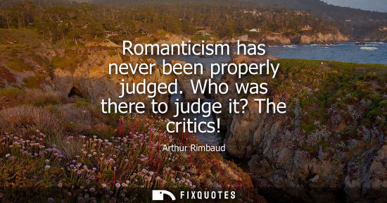 Small: Romanticism has never been properly judged. Who was there to judge it? The critics!