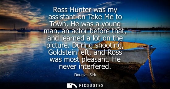 Small: Ross Hunter was my assistant on Take Me to Town, He was a young man, an actor before that, and learned 
