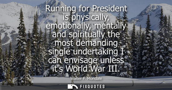 Small: Running for President is physically, emotionally, mentally and spiritually the most demanding single un