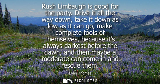 Small: Rush Limbaugh is good for the party. Drive it all the way down, take it down as low as it can go, make 