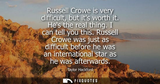 Small: Russell Crowe is very difficult, but its worth it. Hes the real thing. I can tell you this. Russell Cro