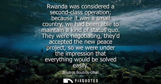 Small: Rwanda was considered a second-class operation because it was a small country, we had been able to maintain a 