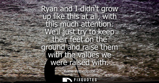 Small: Ryan and I didnt grow up like this at all, with this much attention. Well just try to keep their feet o