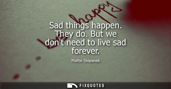 Small: Sad things happen. They do. But we dont need to live sad forever - Mattie Stepanek