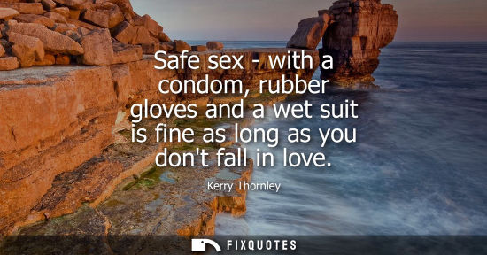 Small: Safe sex - with a condom, rubber gloves and a wet suit is fine as long as you dont fall in love