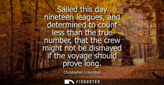 Small: Sailed this day nineteen leagues, and determined to count less than the true number, that the crew might not b
