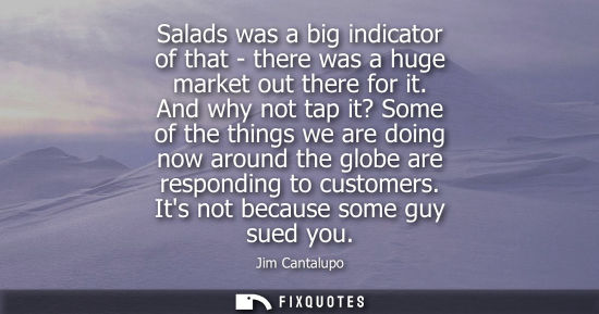 Small: Salads was a big indicator of that - there was a huge market out there for it. And why not tap it? Some