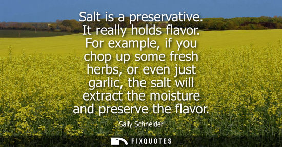 Small: Salt is a preservative. It really holds flavor. For example, if you chop up some fresh herbs, or even j