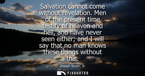Small: Salvation cannot come without revelation. Men of the present time testify of heaven and hell, and have 