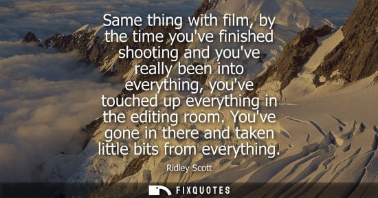 Small: Same thing with film, by the time youve finished shooting and youve really been into everything, youve 