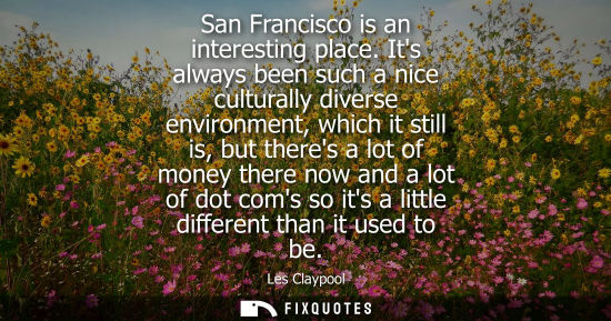 Small: San Francisco is an interesting place. Its always been such a nice culturally diverse environment, which it st