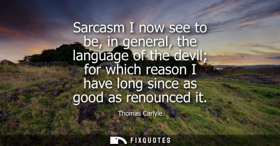 Small: Sarcasm I now see to be, in general, the language of the devil for which reason I have long since as good as r