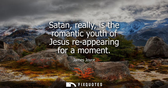 Small: Satan, really, is the romantic youth of Jesus re-appearing for a moment - James Joyce