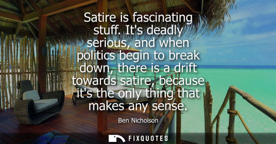 Small: Satire is fascinating stuff. Its deadly serious, and when politics begin to break down, there is a drif