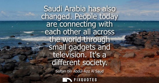 Small: Saudi Arabia has also changed. People today are connecting with each other all across the world through small 