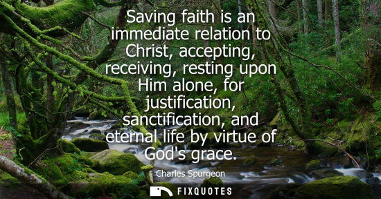 Small: Saving faith is an immediate relation to Christ, accepting, receiving, resting upon Him alone, for just