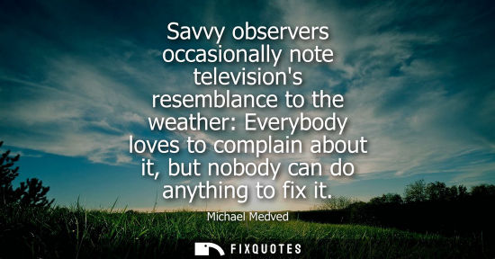 Small: Savvy observers occasionally note televisions resemblance to the weather: Everybody loves to complain a