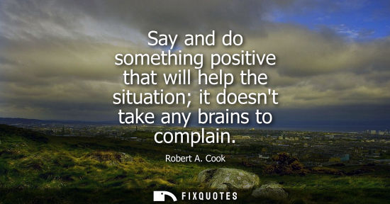 Small: Say and do something positive that will help the situation it doesnt take any brains to complain