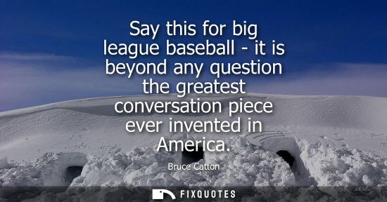 Small: Say this for big league baseball - it is beyond any question the greatest conversation piece ever inven