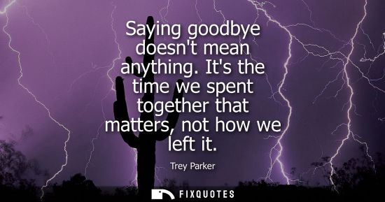 Small: Saying goodbye doesnt mean anything. Its the time we spent together that matters, not how we left it