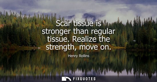 Small: Scar tissue is stronger than regular tissue. Realize the strength, move on