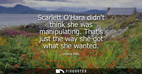 Small: Scarlett OHara didnt think she was manipulating. Thats just the way she got what she wanted