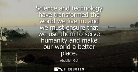 Small: Science and technology have transformed the world we live in, and we must ensure that we use them to se