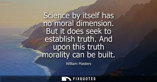 Small: Science by itself has no moral dimension. But it does seek to establish truth. And upon this truth mora