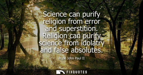 Small: Science can purify religion from error and superstition. Religion can purify science from idolatry and 