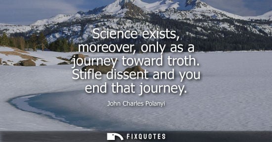 Small: Science exists, moreover, only as a journey toward troth. Stifle dissent and you end that journey