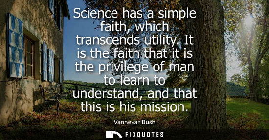 Small: Science has a simple faith, which transcends utility. It is the faith that it is the privilege of man t