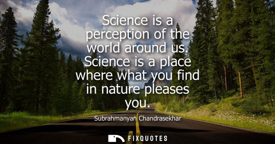 Small: Science is a perception of the world around us. Science is a place where what you find in nature please