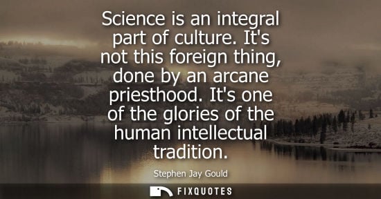 Small: Science is an integral part of culture. Its not this foreign thing, done by an arcane priesthood. Its one of t