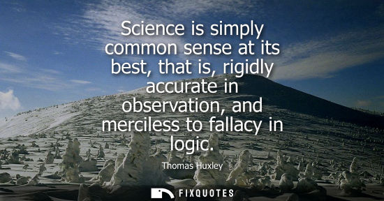 Small: Science is simply common sense at its best, that is, rigidly accurate in observation, and merciless to fallacy