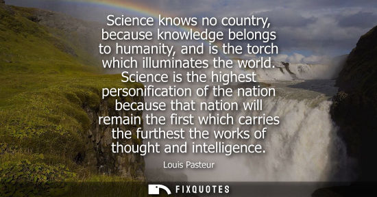 Small: Science knows no country, because knowledge belongs to humanity, and is the torch which illuminates the